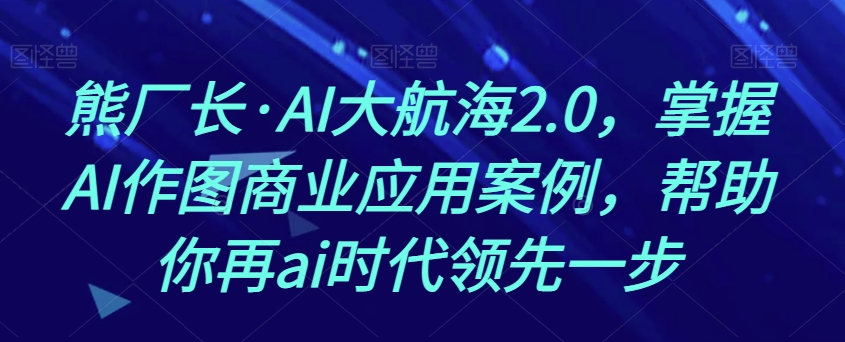 熊厂长·AI大航海2.0，掌握AI作图商业应用案例，帮助你再ai时代领先一步-升阶有道