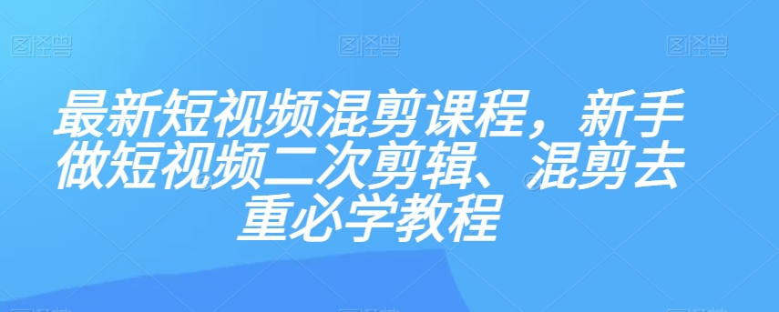 最新短视频混剪课程，新手做短视频二次剪辑、混剪去重必学教程-升阶有道