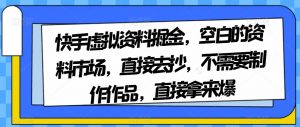 快手虚拟资料掘金，空白的资料市场，直接去抄，不需要制作作品，直接拿来爆-升阶有道