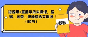 短视频+直播带货实操课,基础、运营、技能综合实操课(90节)-升阶有道