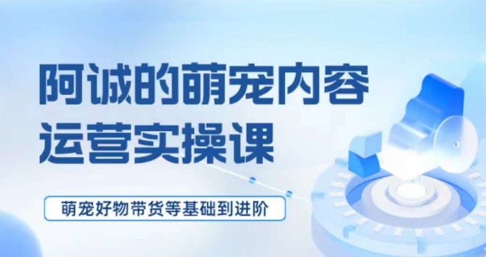 萌宠短视频运营实操课，​萌宠好物带货基础到进阶-升阶有道