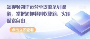 短视频创作运营全攻略系列课程，掌握短视频创收秘籍，实现财富自由-升阶有道