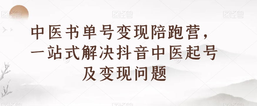 中医书单号变现陪跑营，一站式解决抖音中医起号及变现问题-升阶有道
