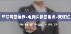 互联网·营销师+电商实操营销师=双证班:玩赚抖音短视频+直播就听这门课-升阶有道