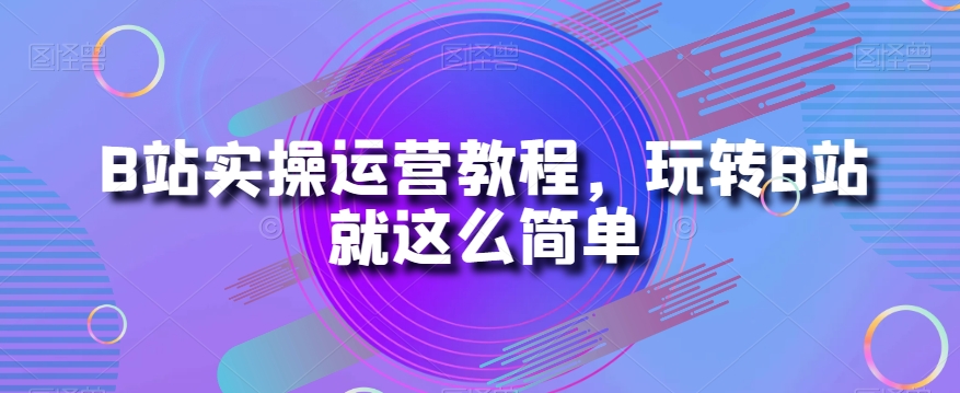 B站实操运营教程，玩转B站就这么简单-升阶有道