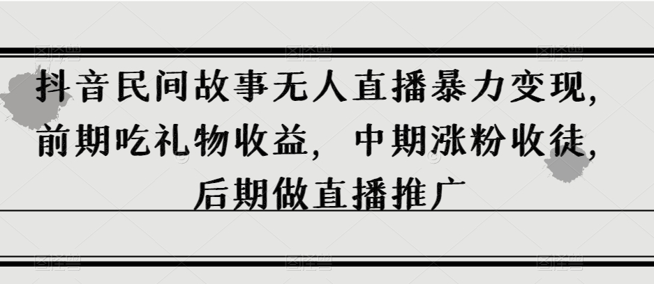 抖音民间故事无人直播暴力变现，前期吃礼物收益，中期涨粉收徒，后期做直播推广【揭秘】-升阶有道
