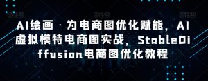 AI绘画·为电商图优化赋能，AI虚拟模特电商图实战，StableDiffusion电商图优化教程-升阶有道