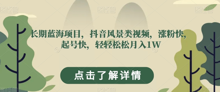 长期蓝海项目，抖音风景类视频，涨粉快，起号快，轻轻松松月入1W【揭秘】-升阶有道
