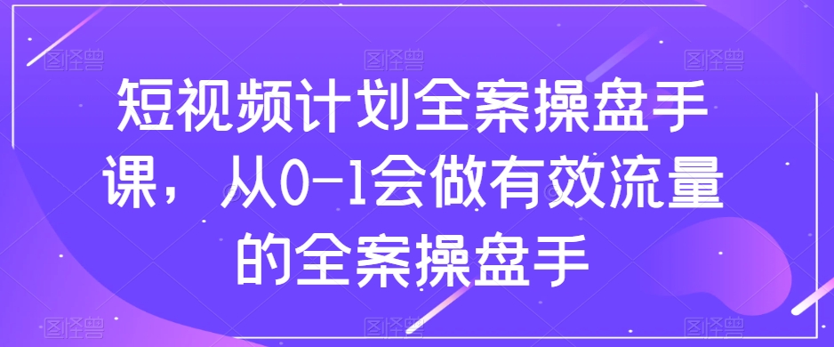 短视频计划全案操盘手课，从0-1会做有效流量的全案操盘手-升阶有道