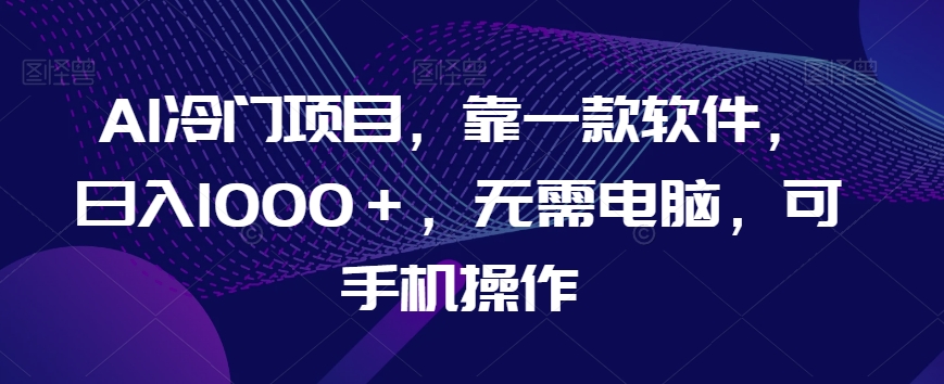 AI冷门项目，靠一款软件，日入1000＋，无需电脑，可手机操作【揭秘】-升阶有道