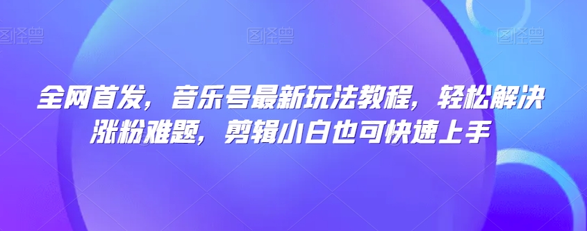 全网首发，音乐号最新玩法教程，轻松解决涨粉难题，剪辑小白也可快速上手-升阶有道