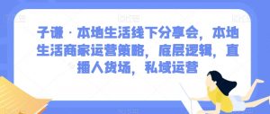 子谦·本地生活线下分享会,本地生活商家运营策略,底层逻辑,直播人货场,私域运营-升阶有道