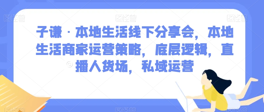 子谦·本地生活线下分享会，本地生活商家运营策略，底层逻辑，直播人货场，私域运营-升阶有道