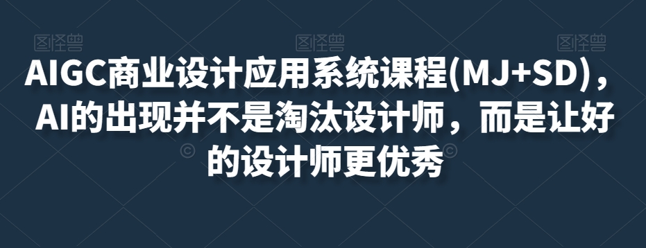 AIGC商业设计应用系统课程(MJ+SD)，AI的出现并不是淘汰设计师，而是让好的设计师更优秀-升阶有道