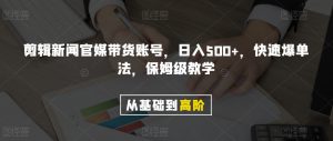 剪辑新闻官媒带货账号,日入500+,快速爆单法,保姆级教学【揭秘】-升阶有道
