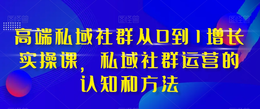 高端私域社群从0到1增长实操课，私域社群运营的认知和方法-升阶有道