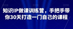 知识IP做课训练营,手把手带你30天打造一门自己的课程-升阶有道