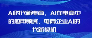 Al时代新电商,Al在电商中的应用领域,电商企业AI时代新契机-升阶有道