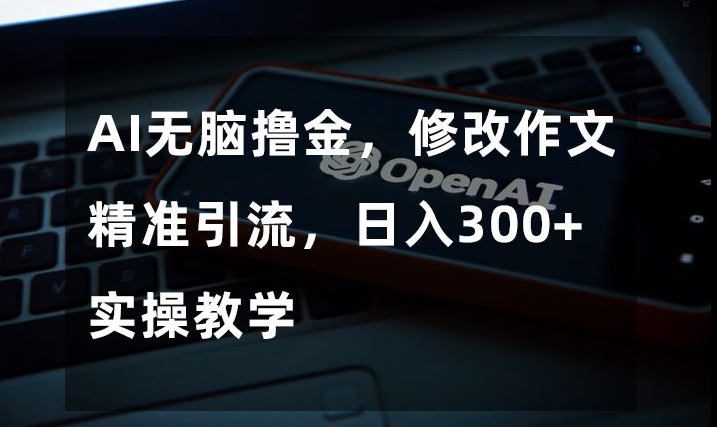 AI无脑撸金，修改作文精准引流，日入300+，实操教学【揭秘】-升阶有道