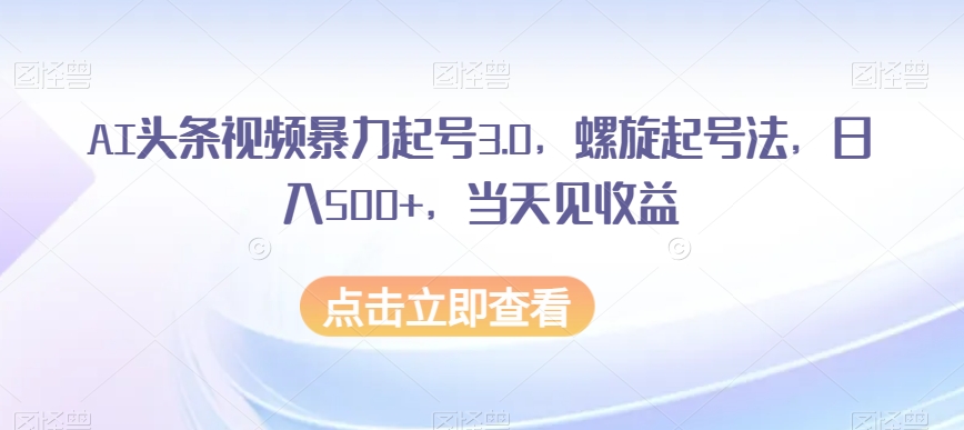 AI头条视频暴力起号3.0，螺旋起号法，日入500+，当天见收益【揭秘】-升阶有道
