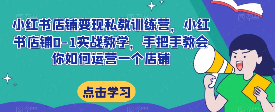 小红书店铺变现私教训练营，小红书店铺0-1实战教学，手把手教会你如何运营一个店铺-升阶有道