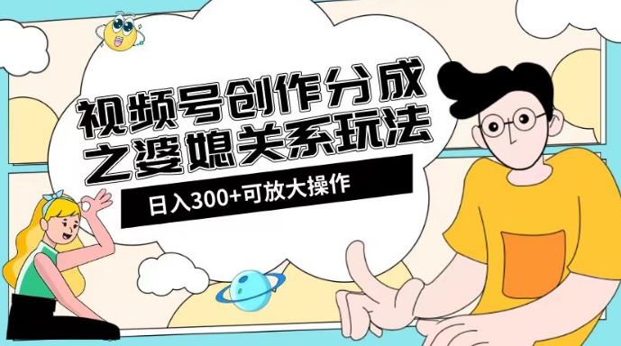 视频号创作分成之婆媳关系玩法【教程+素材渠道】【揭秘】-升阶有道