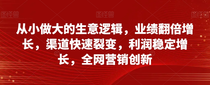 从小做大的生意逻辑，业绩翻倍增长，渠道快速裂变，利润稳定增长，全网营销创新-升阶有道