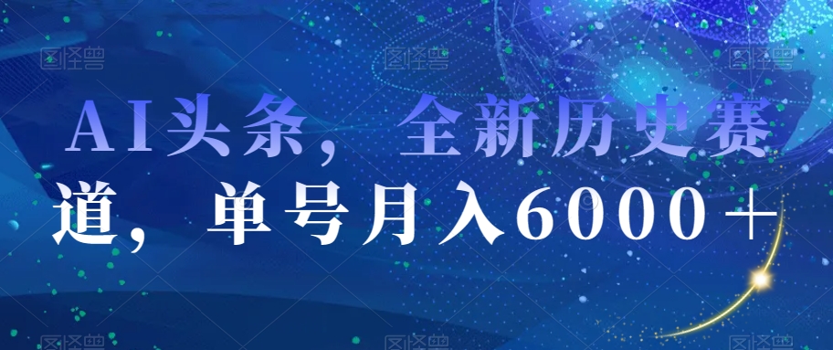 AI头条，全新历史赛道，单号月入6000＋【揭秘】-升阶有道