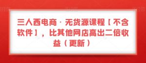 三人西电商·无货源课程【不含软件】，比其他网店高出二倍收益（更新）-升阶有道