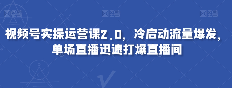 视频号实操运营课2.0，冷启动流量爆发，单场直播迅速打爆直播间-升阶有道