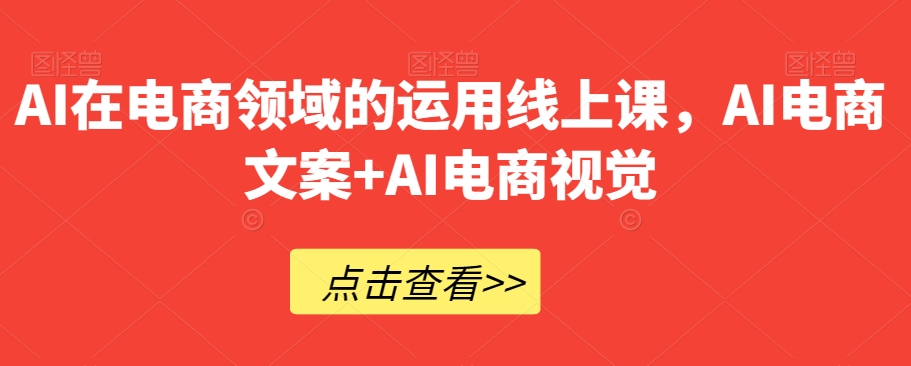 AI在电商领域的运用线上课，​AI电商文案+AI电商视觉-升阶有道