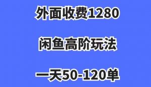 外面收费1280，闲鱼高阶玩法，一天50-120单，市场需求大，日入1000+【揭秘】-升阶有道