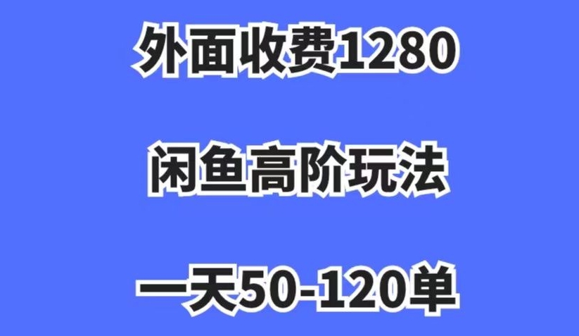 外面收费1280，闲鱼高阶玩法，一天50-120单，市场需求大，日入1000+【揭秘】-升阶有道