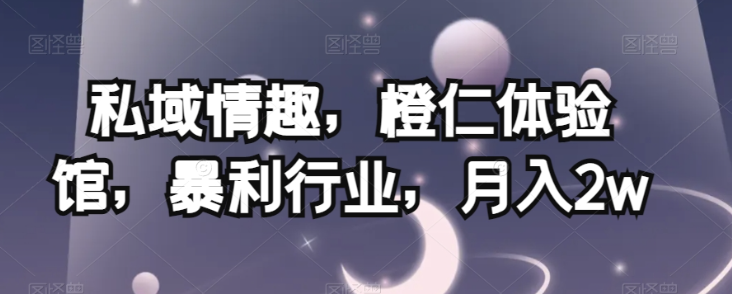 私域情趣，橙仁体验馆，暴利行业，月入2w【揭秘】-升阶有道