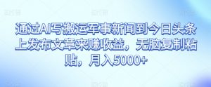 通过AI写搬运军事新闻到今日头条上发布文章来赚收益,无脑复制粘贴,月入5000+【揭秘】-升阶有道