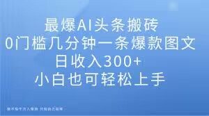 最爆AI头条搬砖,0门槛几分钟一条爆款图文,日收入300+,小白也可轻松上手【揭秘】-升阶有道