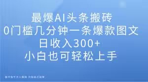 最爆AI头条搬砖，0门槛几分钟一条爆款图文，日收入300+，小白也可轻松上手【揭秘】-升阶有道