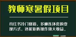 小红书冷门赛道,教师寒暑假项目,多种连环套的变现方式,还能矩阵操作放大收益【揭秘】-升阶有道
