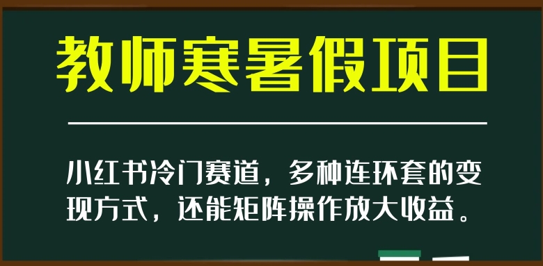 小红书冷门赛道，教师寒暑假项目，多种连环套的变现方式，还能矩阵操作放大收益【揭秘】-升阶有道