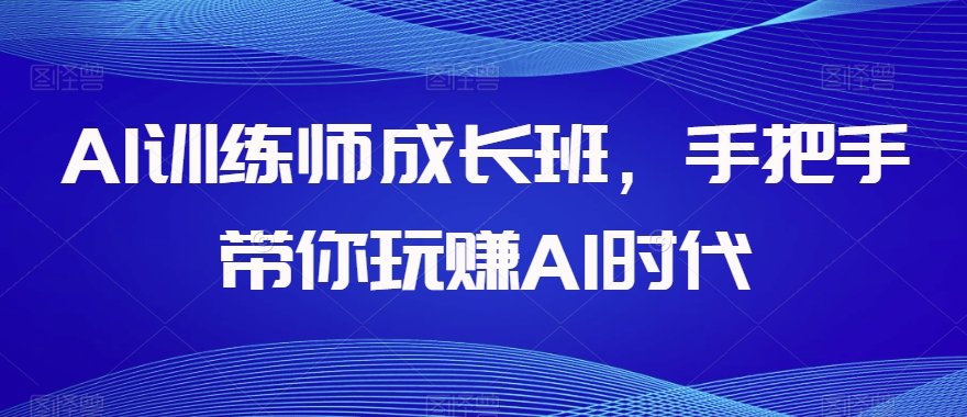 AI训练师成长班，手把手带你玩赚AI时代-升阶有道