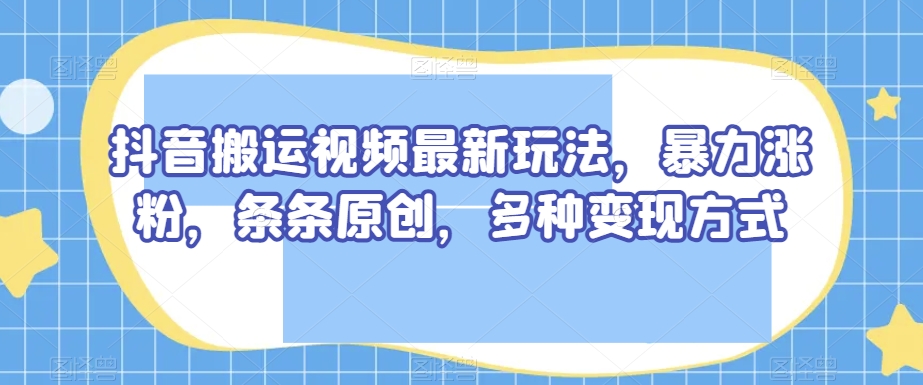 抖音搬运视频最新玩法，暴力涨粉，条条原创，多种变现方式【揭秘】-升阶有道