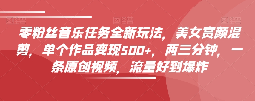 零粉丝音乐任务全新玩法，美女赏颜混剪，单个作品变现500+，两三分钟，一条原创视频，流量好到爆炸-升阶有道