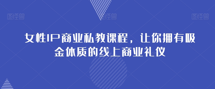 女性IP商业私教课程，让你拥有吸金体质的线上商业礼仪-升阶有道