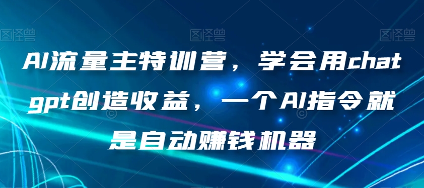 AI流量主特训营，学会用chatgpt创造收益，一个AI指令就是自动赚钱机器-升阶有道
