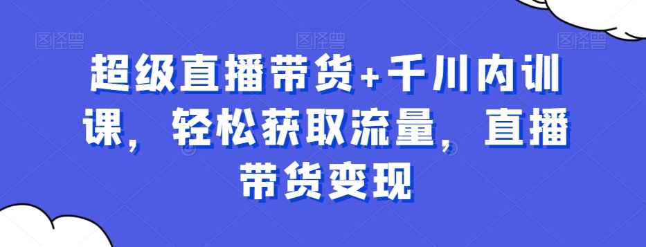 超级直播带货+千川内训课，轻松获取流量，直播带货变现-升阶有道