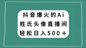 抖音爆火的AI姓氏头像直播，轻松日入500＋-升阶有道