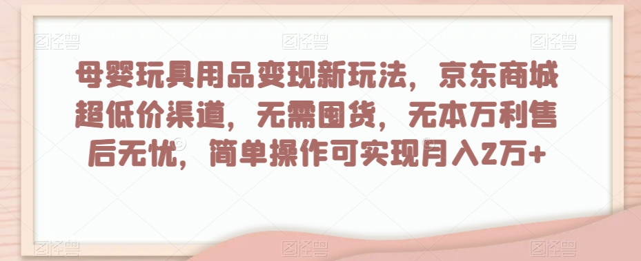 母婴玩具用品变现新玩法，京东商城超低价渠道，简单操作可实现月入2万+【揭秘】-升阶有道