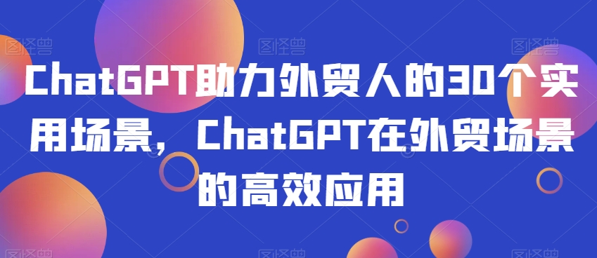 ChatGPT助力外贸人的30个实用场景，ChatGPT在外贸场景的高效应用-升阶有道