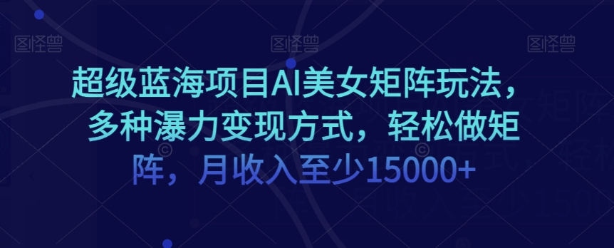 超级蓝海项目AI美女矩阵玩法，多种瀑力变现方式，轻松做矩阵，月收入至少15000+【揭秘】-升阶有道
