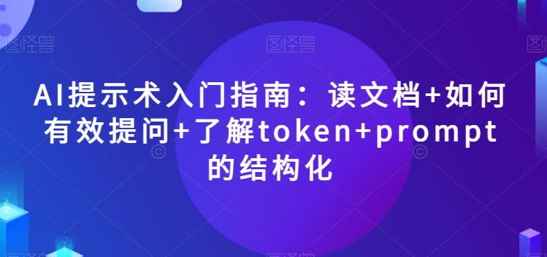 AI提示术入门指南：读文档+如何有效提问+了解token+prompt的结构化【揭秘】-升阶有道